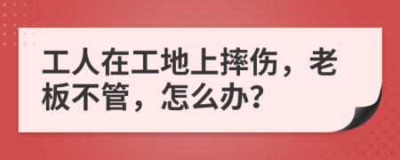 工人在工地上摔傷，老板不管，怎么辦？