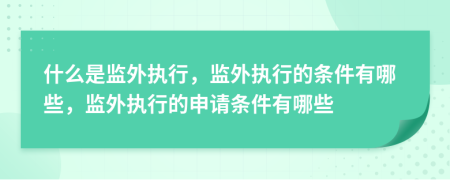 什么是監(jiān)外執(zhí)行，監(jiān)外執(zhí)行的條件有哪些，監(jiān)外執(zhí)行的申請條件有哪些