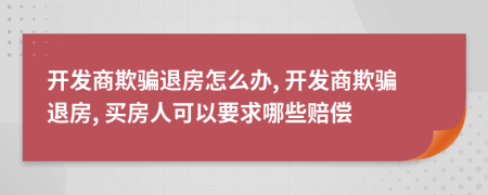 開發(fā)商欺騙退房怎么辦, 開發(fā)商欺騙退房, 買房人可以要求哪些賠償