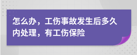 怎么辦，工傷事故發(fā)生后多久內(nèi)處理，有工傷保險