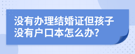 沒有辦理結(jié)婚證但孩子沒有戶口本怎么辦？