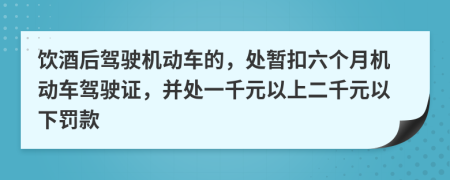 飲酒后駕駛機動車的，處暫扣六個月機動車駕駛證，并處一千元以上二千元以下罰款