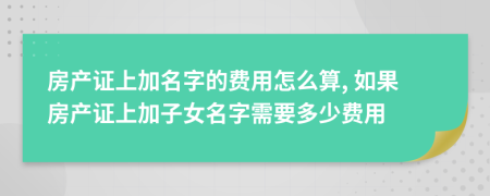 房產(chǎn)證上加名字的費(fèi)用怎么算, 如果房產(chǎn)證上加子女名字需要多少費(fèi)用