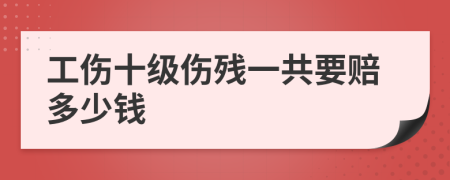 工傷十級(jí)傷殘一共要賠多少錢