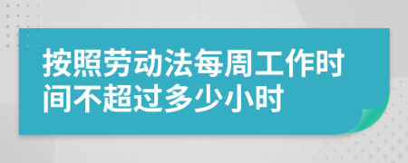 按照勞動(dòng)法每周工作時(shí)間不超過(guò)多少小時(shí)