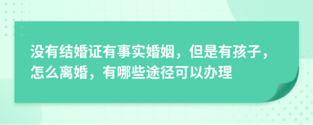 沒有結(jié)婚證有事實(shí)婚姻，但是有孩子，怎么離婚，有哪些途徑可以辦理