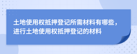 土地使用權(quán)抵押登記所需材料有哪些，進(jìn)行土地使用權(quán)抵押登記的材料