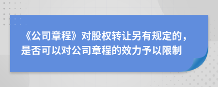 《公司章程》對股權(quán)轉(zhuǎn)讓另有規(guī)定的，是否可以對公司章程的效力予以限制