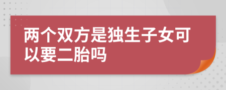 兩個(gè)雙方是獨(dú)生子女可以要二胎嗎