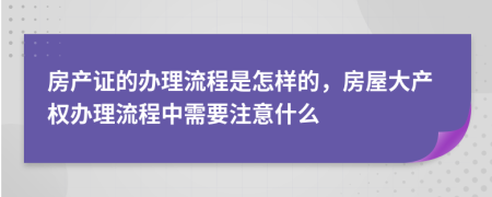 房產(chǎn)證的辦理流程是怎樣的，房屋大產(chǎn)權(quán)辦理流程中需要注意什么