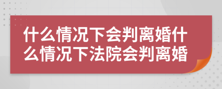 什么情況下會(huì)判離婚什么情況下法院會(huì)判離婚