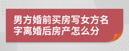 男方婚前買(mǎi)房寫(xiě)女方名字離婚后房產(chǎn)怎么分