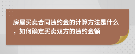 房屋買賣合同違約金的計算方法是什么，如何確定買賣雙方的違約金額