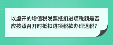 以虛開的增值稅發(fā)票抵扣進(jìn)項(xiàng)稅額是否應(yīng)按照召開時(shí)抵扣進(jìn)項(xiàng)稅款辦理退稅?