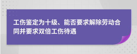 工傷鑒定為十級、能否要求解除勞動合同并要求雙倍工傷待遇
