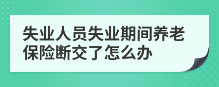 失業(yè)人員失業(yè)期間養(yǎng)老保險(xiǎn)斷交了怎么辦