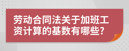 勞動合同法關(guān)于加班工資計算的基數(shù)有哪些?