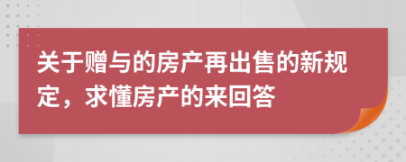 關(guān)于贈(zèng)與的房產(chǎn)再出售的新規(guī)定，求懂房產(chǎn)的來回答