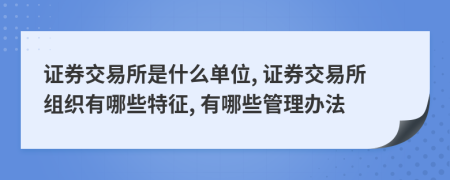 證券交易所是什么單位, 證券交易所組織有哪些特征, 有哪些管理辦法