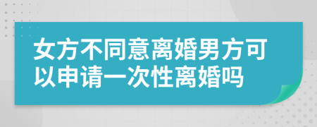 女方不同意離婚男方可以申請一次性離婚嗎
