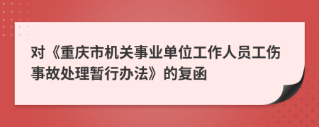 對《重慶市機關(guān)事業(yè)單位工作人員工傷事故處理暫行辦法》的復(fù)函