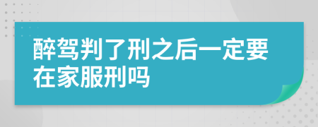 醉駕判了刑之后一定要在家服刑嗎