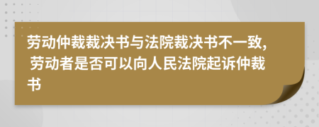 勞動仲裁裁決書與法院裁決書不一致, 勞動者是否可以向人民法院起訴仲裁書