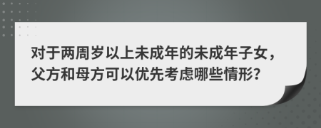 對(duì)于兩周歲以上未成年的未成年子女，父方和母方可以優(yōu)先考慮哪些情形？