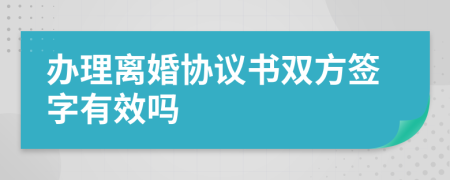 辦理離婚協(xié)議書雙方簽字有效嗎