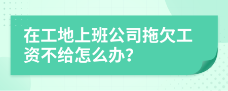 在工地上班公司拖欠工資不給怎么辦？