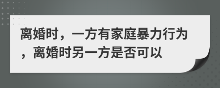 離婚時，一方有家庭暴力行為，離婚時另一方是否可以
