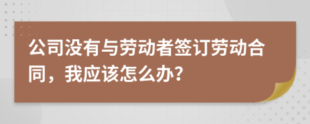 公司沒有與勞動者簽訂勞動合同，我應該怎么辦？