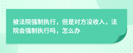 被法院強制執(zhí)行，但是對方?jīng)]收入，法院會強制執(zhí)行嗎，怎么辦