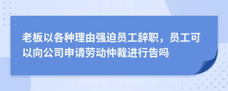 老板以各種理由強(qiáng)迫員工辭職，員工可以向公司申請(qǐng)勞動(dòng)仲裁進(jìn)行告嗎