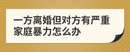 一方離婚但對方有嚴(yán)重家庭暴力怎么辦