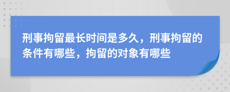 刑事拘留最長(zhǎng)時(shí)間是多久，刑事拘留的條件有哪些，拘留的對(duì)象有哪些