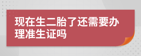 現(xiàn)在生二胎了還需要辦理準(zhǔn)生證嗎
