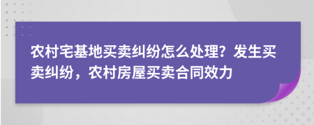 農(nóng)村宅基地買(mǎi)賣(mài)糾紛怎么處理？發(fā)生買(mǎi)賣(mài)糾紛，農(nóng)村房屋買(mǎi)賣(mài)合同效力