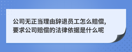 公司无正当理由辞退员工怎么赔偿, 要求公司赔偿的法律依据是什么呢