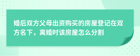 婚后雙方父母出資購買的房屋登記在雙方名下，離婚時該房屋怎么分割