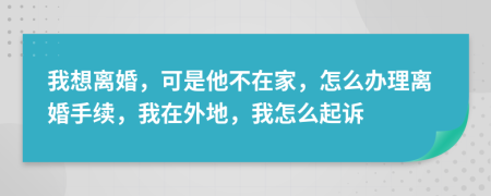 我想離婚，可是他不在家，怎么辦理離婚手續(xù)，我在外地，我怎么起訴