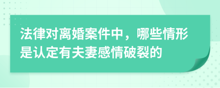 法律對離婚案件中，哪些情形是認(rèn)定有夫妻感情破裂的