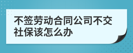 不簽勞動合同公司不交社保該怎么辦
