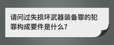 請問過失損壞武器裝備罪的犯罪構(gòu)成要件是什么？