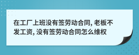 在工廠上班沒有簽勞動(dòng)合同, 老板不發(fā)工資, 沒有簽勞動(dòng)合同怎么維權(quán)