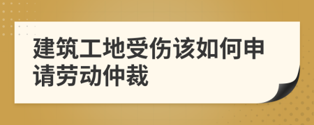 建筑工地受傷該如何申請勞動仲裁