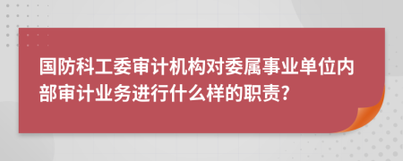 國(guó)防科工委審計(jì)機(jī)構(gòu)對(duì)委屬事業(yè)單位內(nèi)部審計(jì)業(yè)務(wù)進(jìn)行什么樣的職責(zé)?
