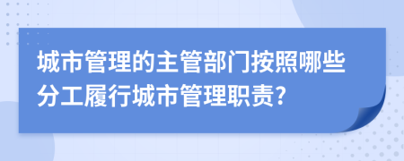 城市管理的主管部門按照哪些分工履行城市管理職責(zé)?