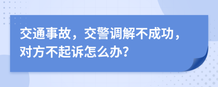 交通事故，交警調(diào)解不成功，對(duì)方不起訴怎么辦？