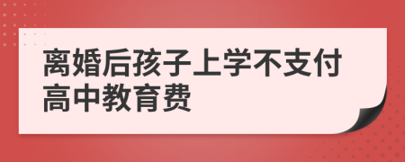 離婚后孩子上學(xué)不支付高中教育費